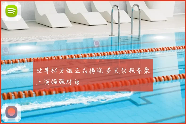 世界杯分组正式揭晓 多支劲旅齐聚上演强强对话