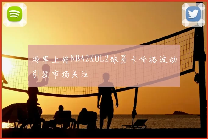 海军上将NBA2KOL2球员卡价格波动引发市场关注