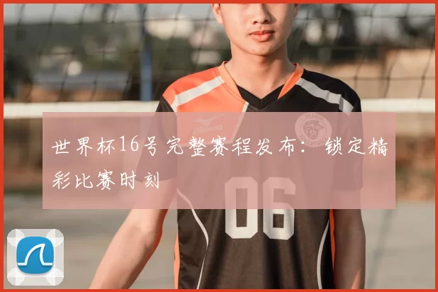 世界杯16号完整赛程发布:锁定精彩比赛时刻