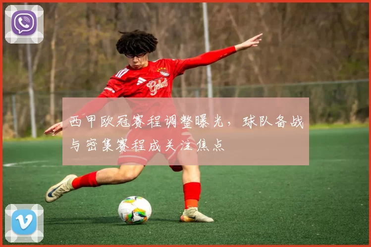 西甲欧冠赛程调整曝光，球队备战与密集赛程成关注焦点