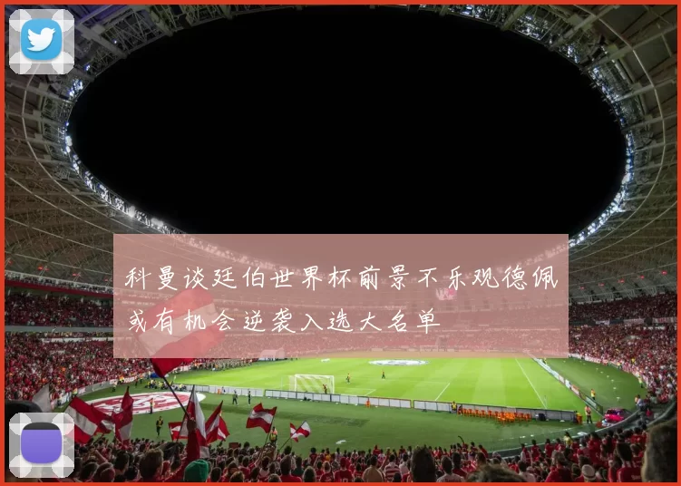 科曼谈廷伯世界杯前景不乐观德佩或有机会逆袭入选大名单