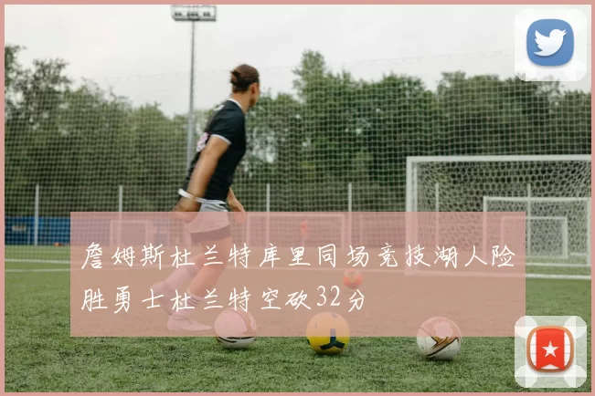 詹姆斯杜兰特库里同场竞技湖人险胜勇士杜兰特空砍32分