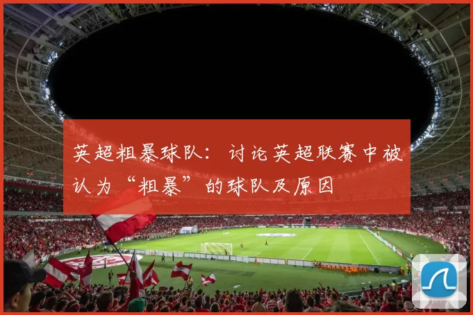英超粗暴球队：讨论英超联赛中被认为“粗暴”的球队及原因