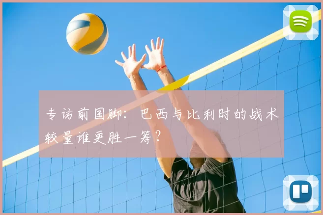 专访前国脚:巴西与比利时的战术较量谁更胜一筹?