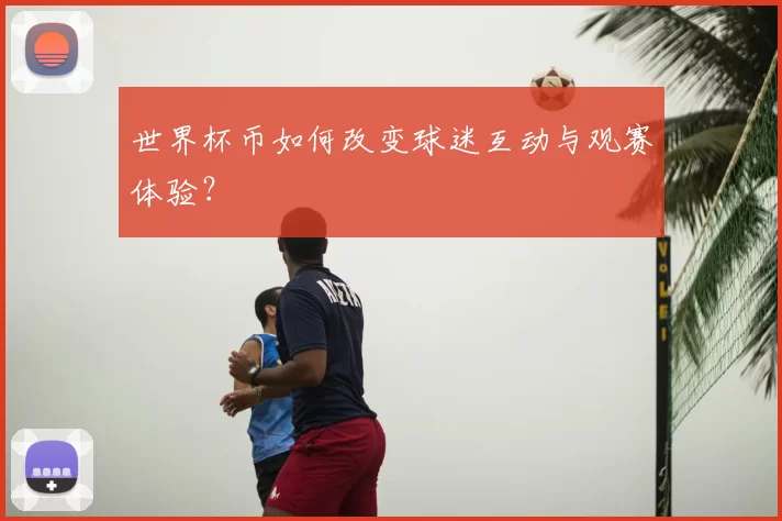 世界杯币如何改变球迷互动与观赛体验？