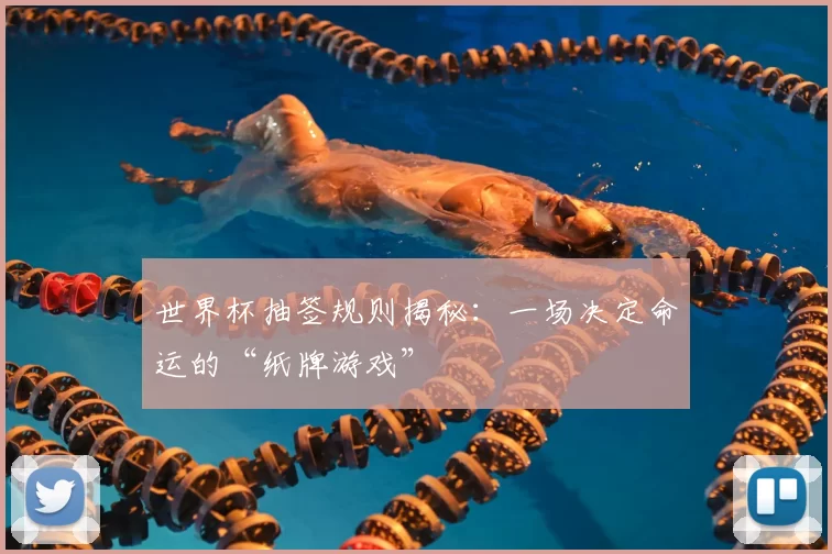 世界杯抽签规则揭秘：一场决定命运的“纸牌游戏”