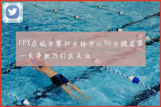 FPX在城市赛积分榜中以96分稳居第一竞争激烈引发关注