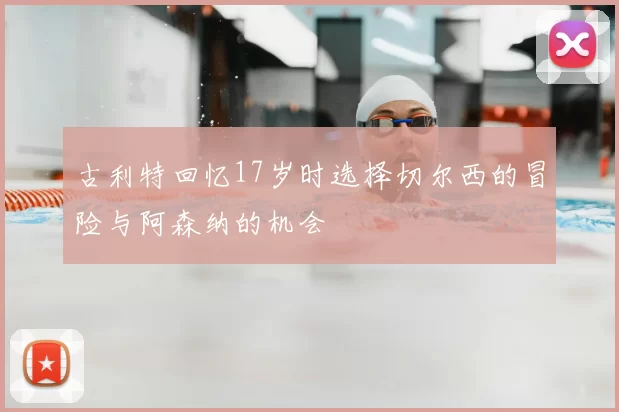 古利特回忆17岁时选择切尔西的冒险与阿森纳的机会