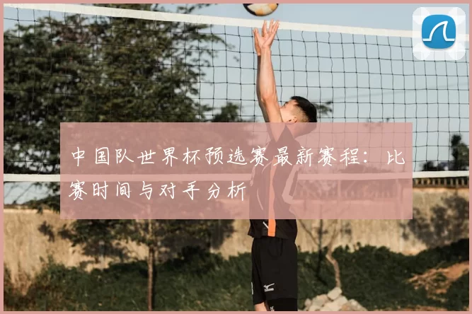 中国队世界杯预选赛最新赛程：比赛时间与对手分析