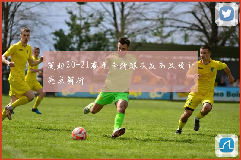 英超20-21赛季全新球衣发布及设计亮点解析