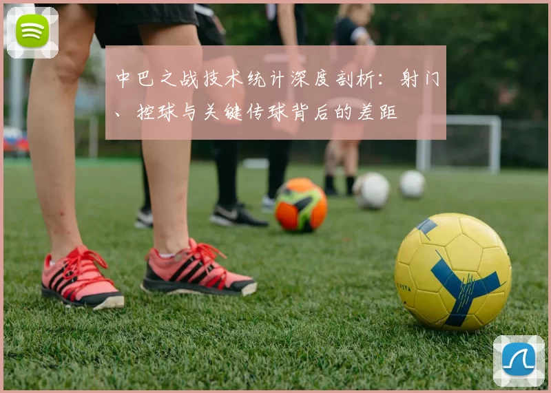 中巴之战技术统计深度剖析:射门、控球与关键传球背后的差距