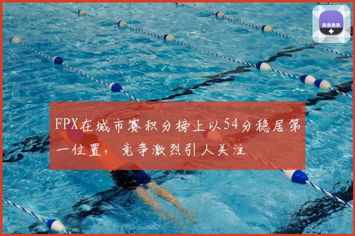 FPX在城市赛积分榜上以54分稳居第一位置,竞争激烈引人关注