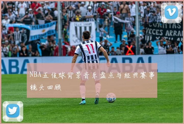 NBA五佳球背景音乐盘点与经典赛事镜头回顾