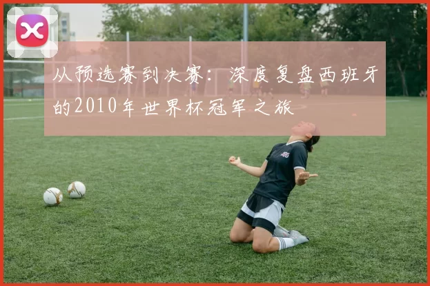 从预选赛到决赛：深度复盘西班牙的2010年世界杯冠军之旅