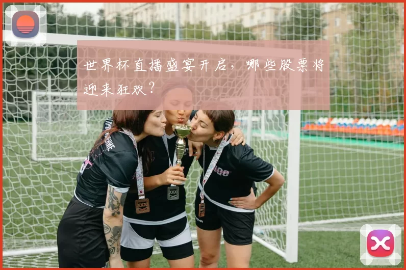 世界杯直播盛宴开启，哪些股票将迎来狂欢？