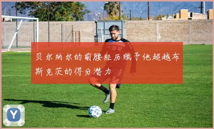贝尔纳尔的前腰经历赋予他超越布斯克茨的得分潜力