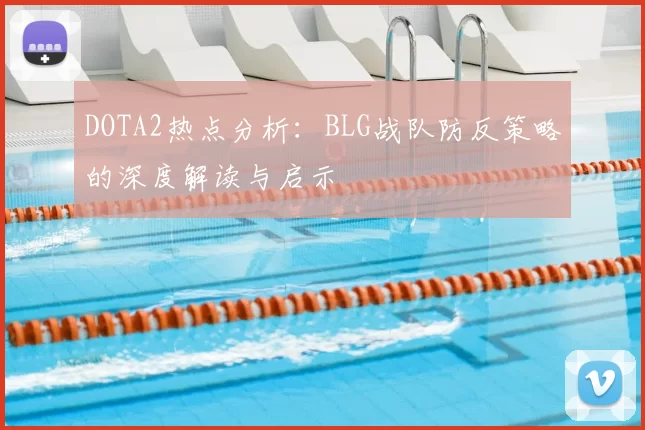 DOTA2热点分析:BLG战队防反策略的深度解读与启示