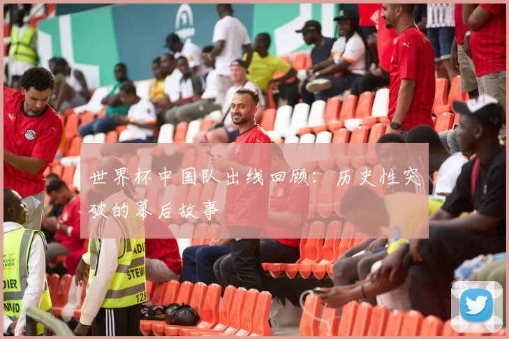世界杯中国队出线回顾:历史性突破的幕后故事