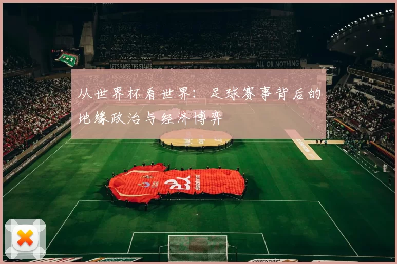 从世界杯看世界：足球赛事背后的地缘政治与经济博弈