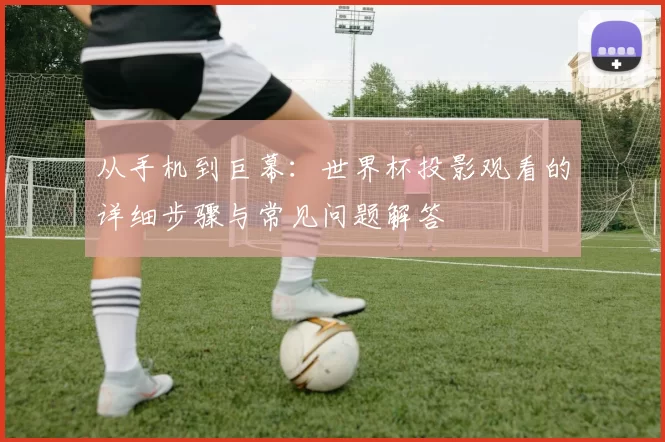 从手机到巨幕：世界杯投影观看的详细步骤与常见问题解答
