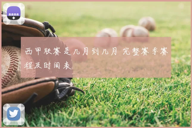 西甲联赛是几月到几月 完整赛季赛程及时间表