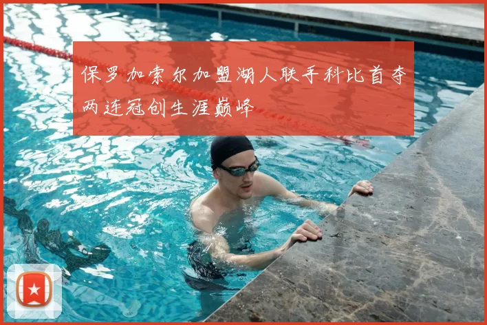 保罗加索尔加盟湖人联手科比首夺两连冠创生涯巅峰