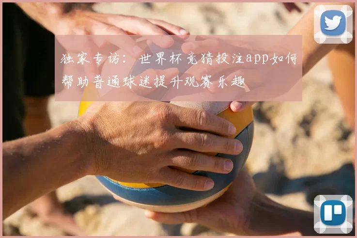 独家专访:世界杯竞猜投注app如何帮助普通球迷提升观赛乐趣