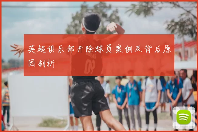 英超俱乐部开除球员案例及背后原因剖析