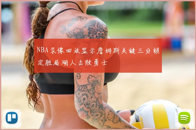 NBA录像回放显示詹姆斯关键三分锁定胜局湖人击败勇士
