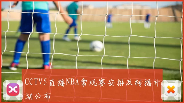 CCTV5直播NBA常规赛安排及转播计划公布
