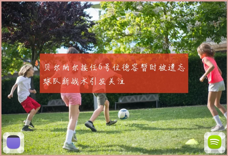 贝尔纳尔接任6号位德容暂时被遗忘球队新战术引发关注
