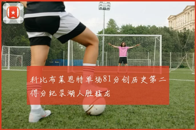科比布莱恩特单场81分创历史第二得分纪录湖人胜猛龙