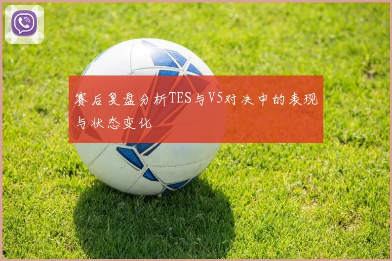赛后复盘分析TES与V5对决中的表现与状态变化