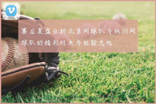 赛后复盘分析北京网球队与杭州网球队的精彩对决与经验总结
