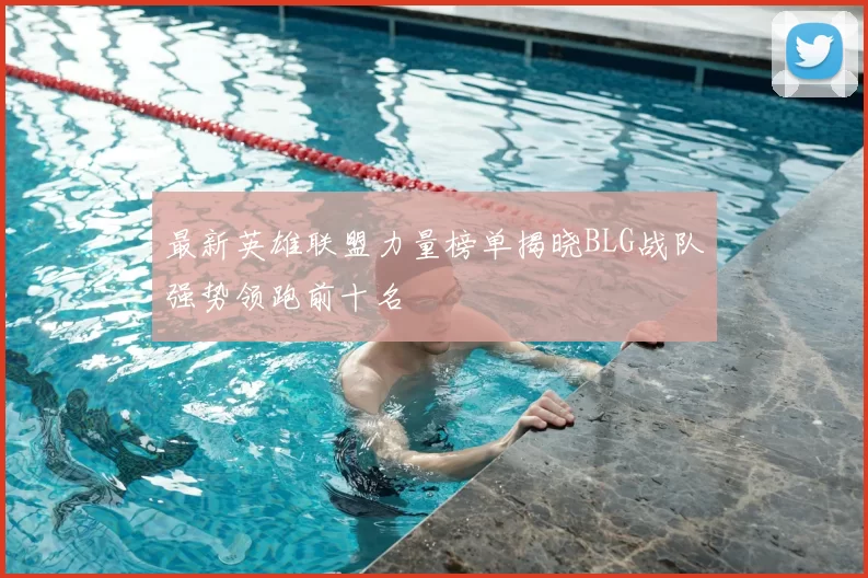 最新英雄联盟力量榜单揭晓BLG战队强势领跑前十名