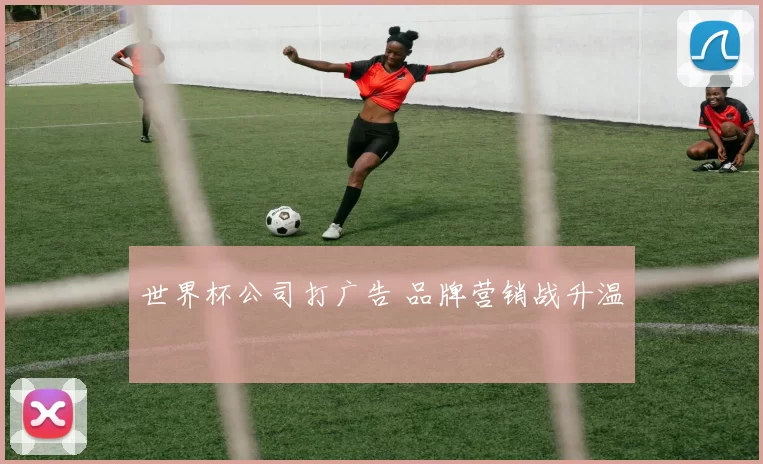 世界杯公司打广告 品牌营销战升温