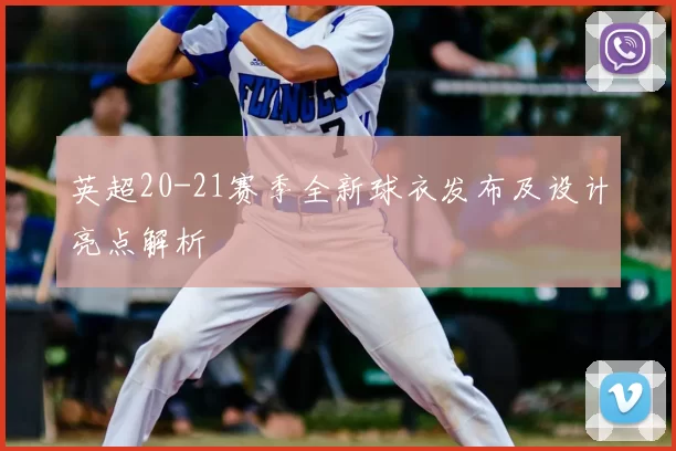英超20-21赛季全新球衣发布及设计亮点解析
