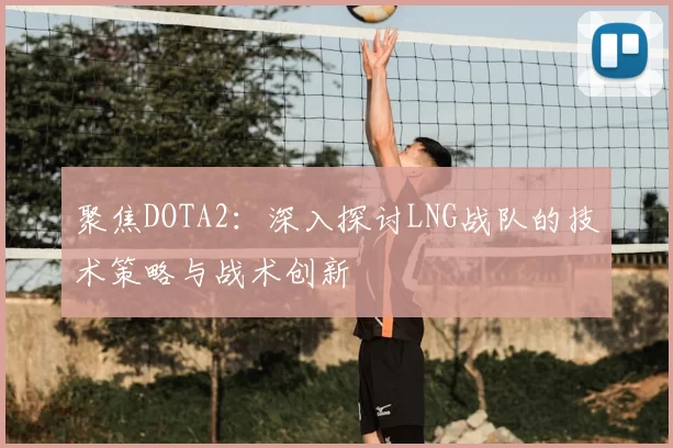 聚焦DOTA2：深入探讨LNG战队的技术策略与战术创新