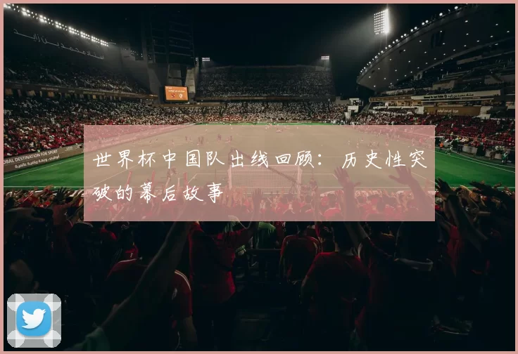 世界杯中国队出线回顾：历史性突破的幕后故事