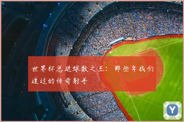 世界杯总进球数之王:那些年我们追过的传奇射手