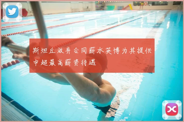 斯坦丘放弃合同薪水英博为其提供中超最高薪资待遇