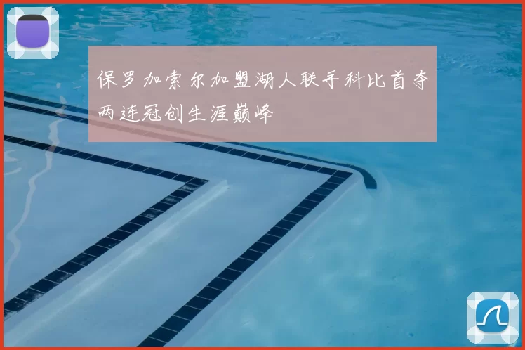 保罗加索尔加盟湖人联手科比首夺两连冠创生涯巅峰