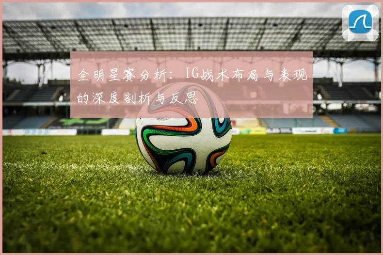 全明星赛分析:IG战术布局与表现的深度剖析与反思