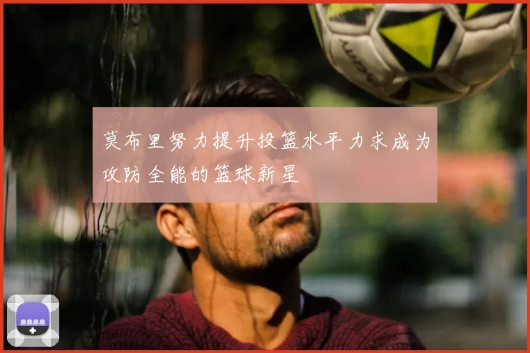莫布里努力提升投篮水平力求成为攻防全能的篮球新星