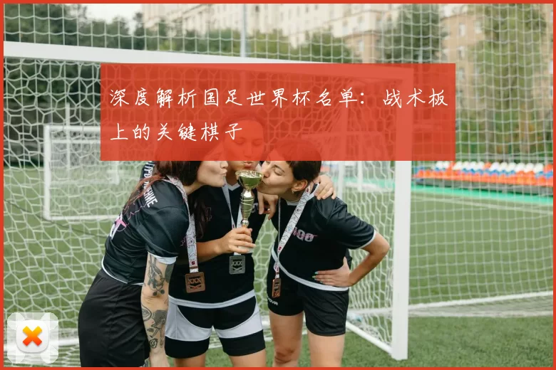 深度解析国足世界杯名单：战术板上的关键棋子