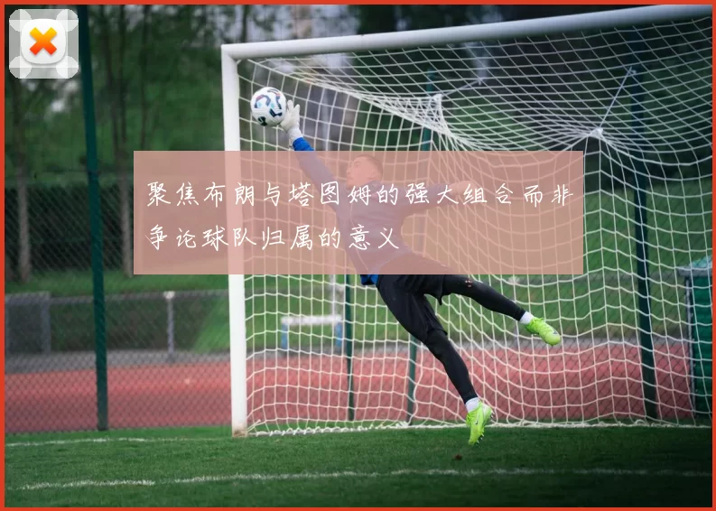 聚焦布朗与塔图姆的强大组合而非争论球队归属的意义
