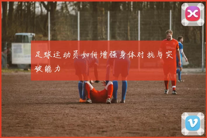 足球运动员如何增强身体对抗与突破能力