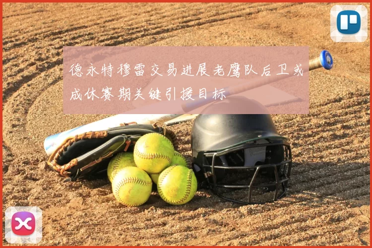 德永特穆雷交易进展老鹰队后卫或成休赛期关键引援目标