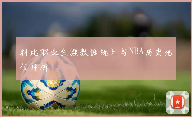 科比职业生涯数据统计与NBA历史地位评析