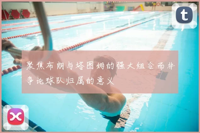 聚焦布朗与塔图姆的强大组合而非争论球队归属的意义